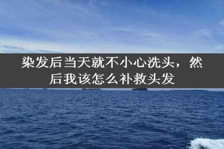 染发后当天就不小心洗头，然后我该怎么补救头发