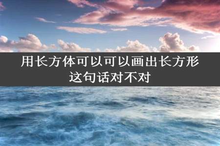 用长方体可以可以画出长方形这句话对不对