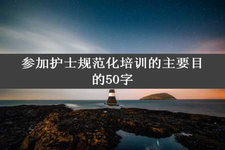 参加护士规范化培训的主要目的50字