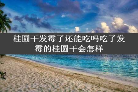 桂圆干发霉了还能吃吗吃了发霉的桂圆干会怎样