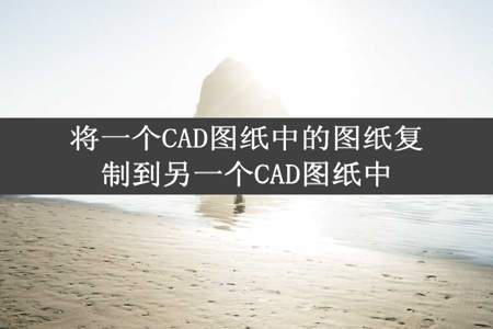 将一个CAD图纸中的图纸复制到另一个CAD图纸中