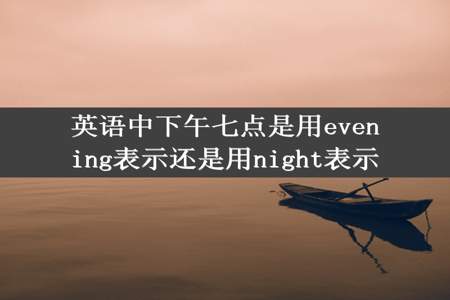 英语中下午七点是用evening表示还是用night表示