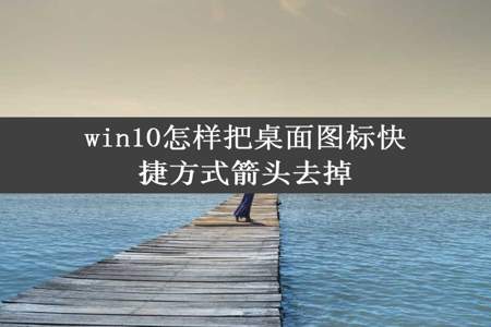 win10怎样把桌面图标快捷方式箭头去掉