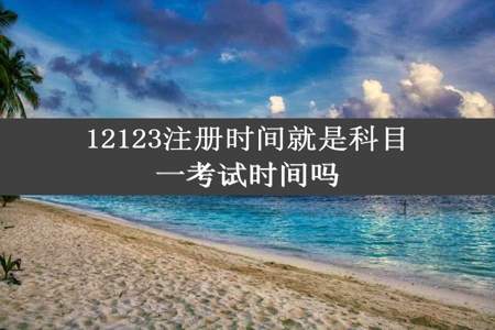 12123注册时间就是科目一考试时间吗