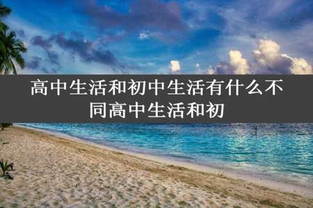 高中生活和初中生活有什么不同高中生活和初