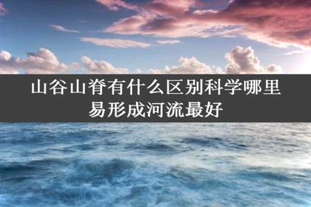 山谷山脊有什么区别科学哪里易形成河流最好