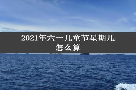 2021年六一儿童节星期几怎么算