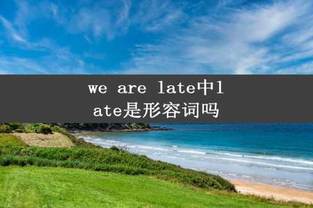 we are late中late是形容词吗