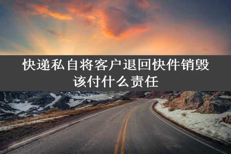 快递私自将客户退回快件销毁该付什么责任