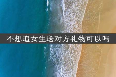 不想追女生送对方礼物可以吗