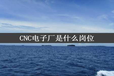 CNC电子厂是什么岗位