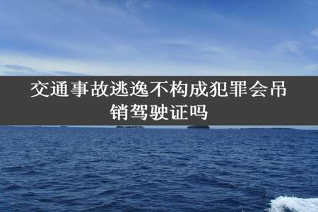 交通事故逃逸不构成犯罪会吊销驾驶证吗