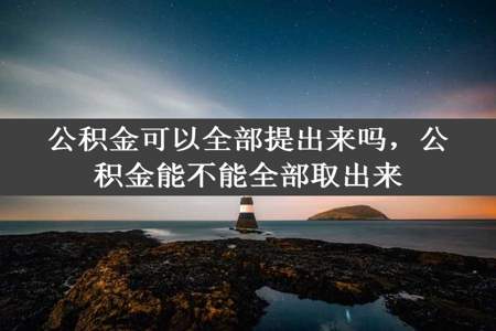 公积金可以全部提出来吗，公积金能不能全部取出来