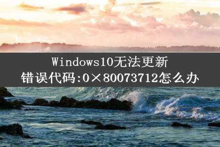 Windows10无法更新错误代码:0×80073712怎么办