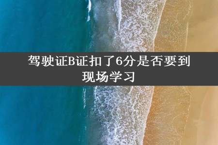 驾驶证B证扣了6分是否要到现场学习