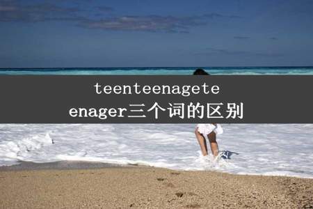 teenteenageteenager三个词的区别