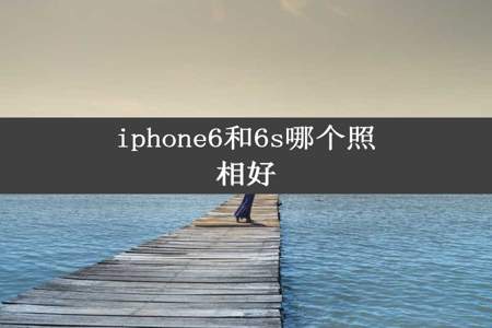 iphone6和6s哪个照相好