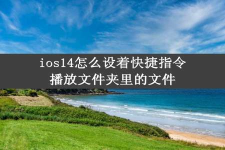 ios14怎么设着快捷指令播放文件夹里的文件