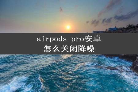 airpods pro安卓怎么关闭降噪