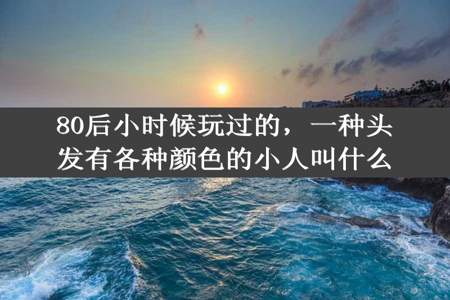 80后小时候玩过的，一种头发有各种颜色的小人叫什么