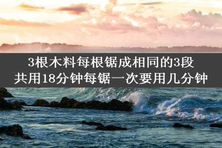 3根木料每根锯成相同的3段共用18分钟每锯一次要用几分钟