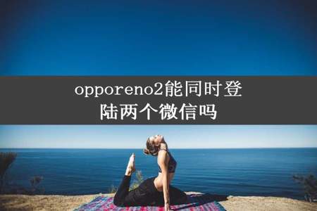 opporeno2能同时登陆两个微信吗