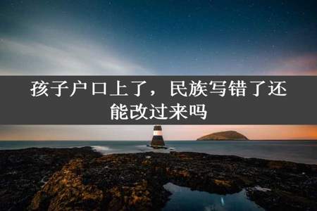 孩子户口上了，民族写错了还能改过来吗