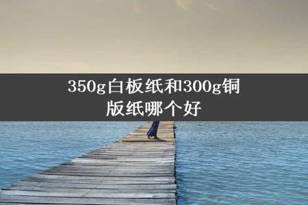 350g白板纸和300g铜版纸哪个好