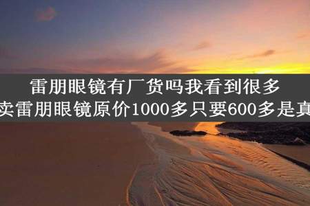 雷朋眼镜有厂货吗我看到很多人卖雷朋眼镜原价1000多只要600多是真的