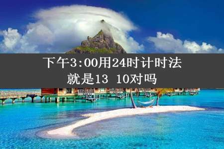 下午3:00用24时计时法就是13 10对吗