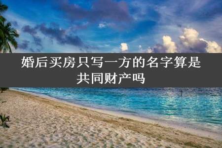 婚后买房只写一方的名字算是共同财产吗