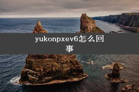 yukonpxev6怎么回事