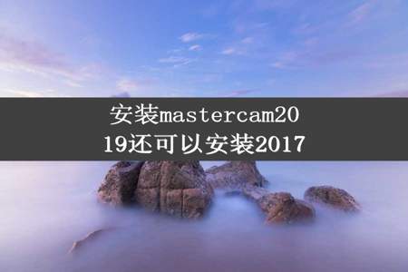 安装mastercam2019还可以安装2017