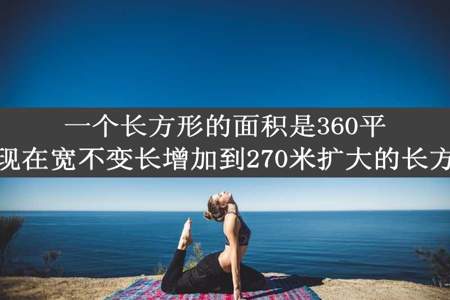 一个长方形的面积是360平方米长是90米现在宽不变长增加到270米扩大的长方形面积是多少