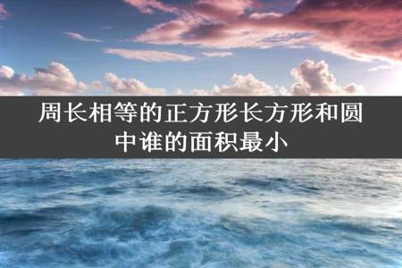 周长相等的正方形长方形和圆中谁的面积最小