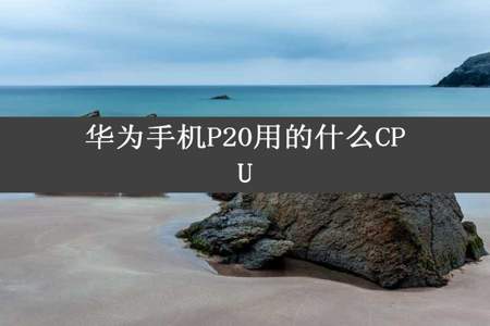 华为手机P20用的什么CPU