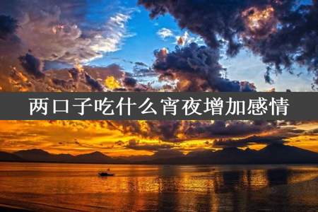 两口子吃什么宵夜增加感情