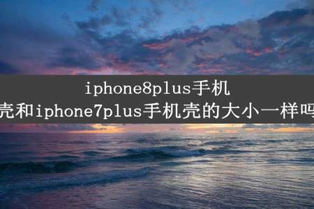 iphone8plus手机壳和iphone7plus手机壳的大小一样吗