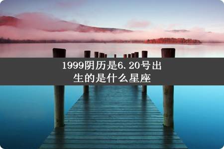 1999阴历是6.20号出生的是什么星座