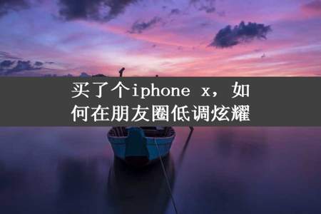 买了个iphone x，如何在朋友圈低调炫耀