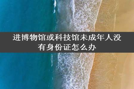 进博物馆或科技馆未成年人没有身份证怎么办