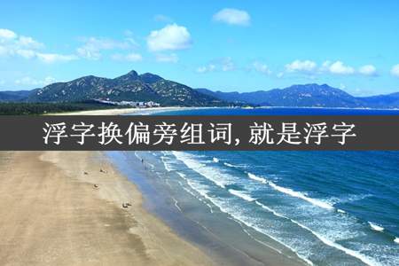 浮字换偏旁组词,就是浮字