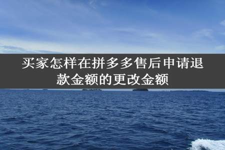 买家怎样在拼多多售后申请退款金额的更改金额