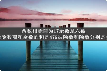 两数相除商为17余数是六被除数除数商和余数的和是479被除数和除数分别是多少