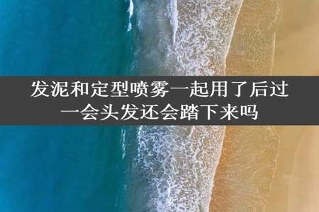 发泥和定型喷雾一起用了后过一会头发还会踏下来吗