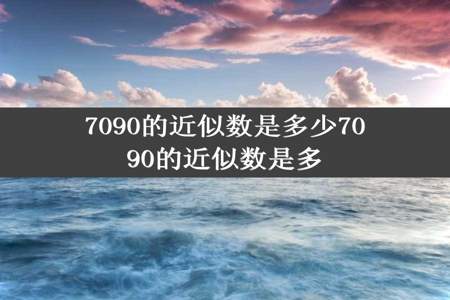 7090的近似数是多少7090的近似数是多