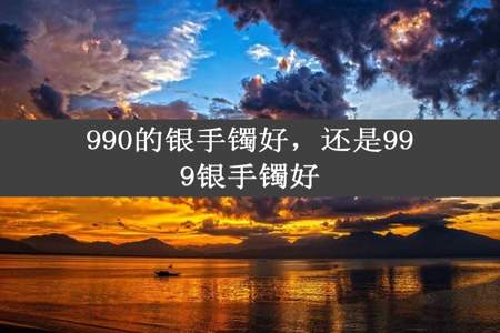 990的银手镯好，还是999银手镯好