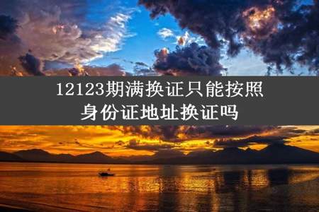 12123期满换证只能按照身份证地址换证吗