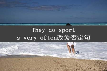 They do sports very often改为否定句