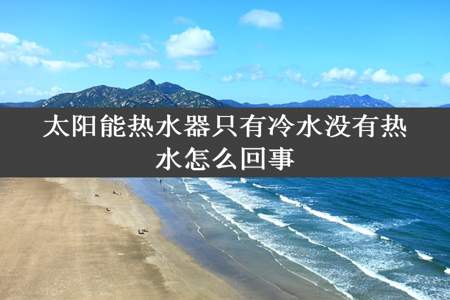 太阳能热水器只有冷水没有热水怎么回事